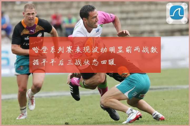 哈登系列赛表现波动明显前两战数据平平后三战状态回暖