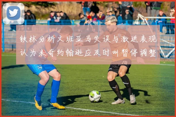 铁林分析文班亚马失误与激进表现认为米奇约翰逊应及时叫暂停调整战术