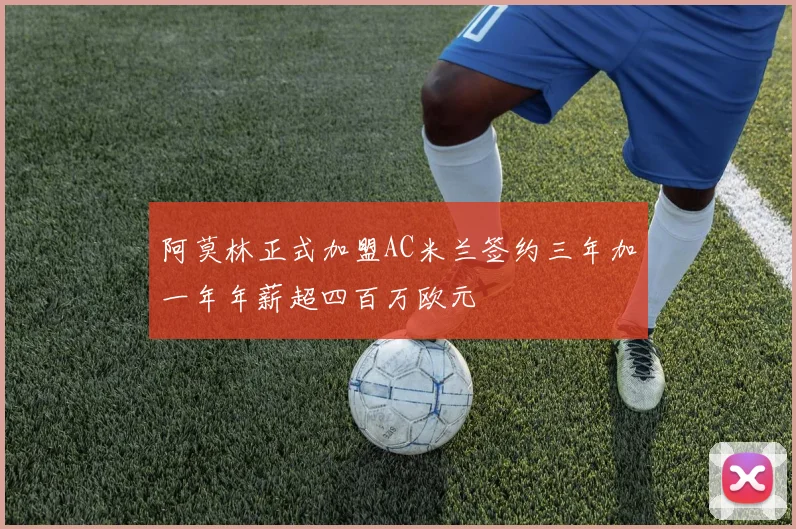 阿莫林正式加盟AC米兰签约三年加一年年薪超四百万欧元
