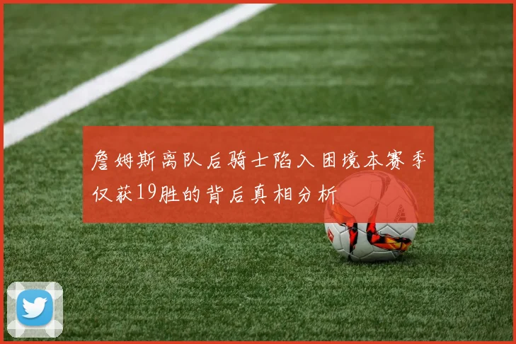 詹姆斯离队后骑士陷入困境本赛季仅获19胜的背后真相分析