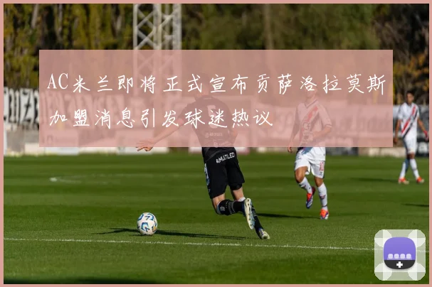 AC米兰即将正式宣布贡萨洛拉莫斯加盟消息引发球迷热议
