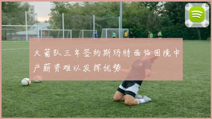 火箭队三年签约斯玛特面临困境中产薪资难以发挥优势