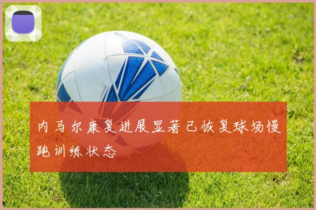 内马尔康复进展显著已恢复球场慢跑训练状态