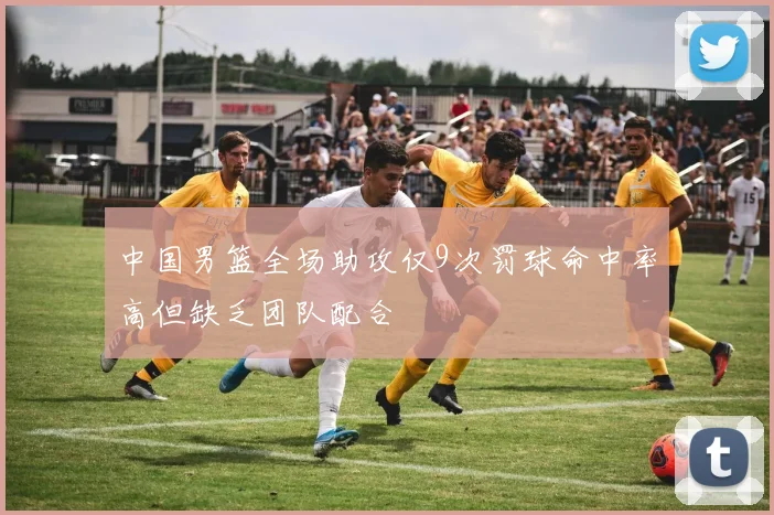 中国男篮全场助攻仅9次罚球命中率高但缺乏团队配合