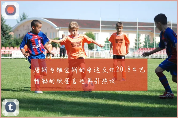 唐斯与维金斯的命运交织2018年巴特勒的软蛋言论再引热议