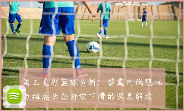 周三竞彩篮球分析：雷霆内线隐忧与雄鹿状态持续下滑的深度解读