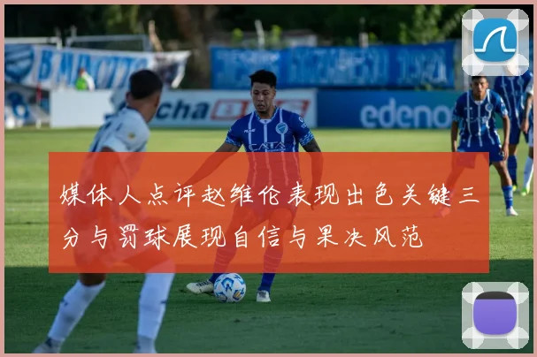 媒体人点评赵维伦表现出色关键三分与罚球展现自信与果决风范