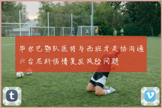 毕尔巴鄂队医将与西班牙足协沟通六台尼科伤情复发风险问题