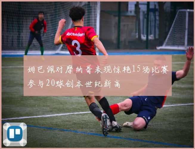 姆巴佩对摩纳哥表现惊艳15场比赛参与20球创本世纪新高