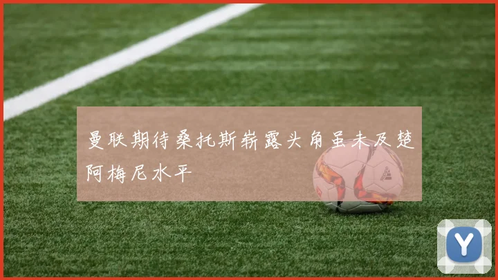 曼联期待桑托斯崭露头角虽未及楚阿梅尼水平