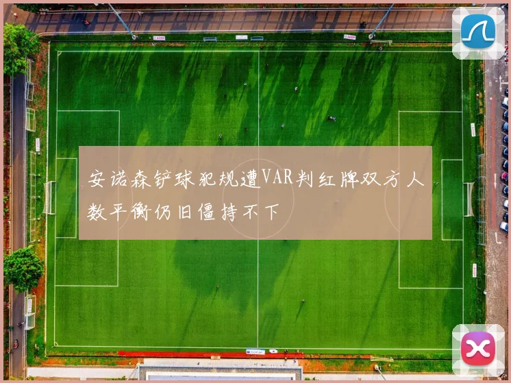 安诺森铲球犯规遭VAR判红牌双方人数平衡仍旧僵持不下