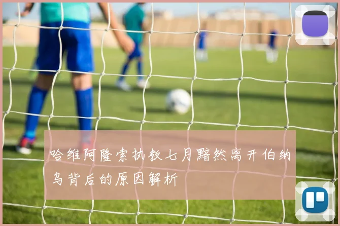 哈维阿隆索执教七月黯然离开伯纳乌背后的原因解析
