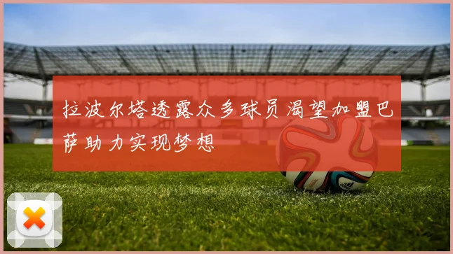 拉波尔塔透露众多球员渴望加盟巴萨助力实现梦想