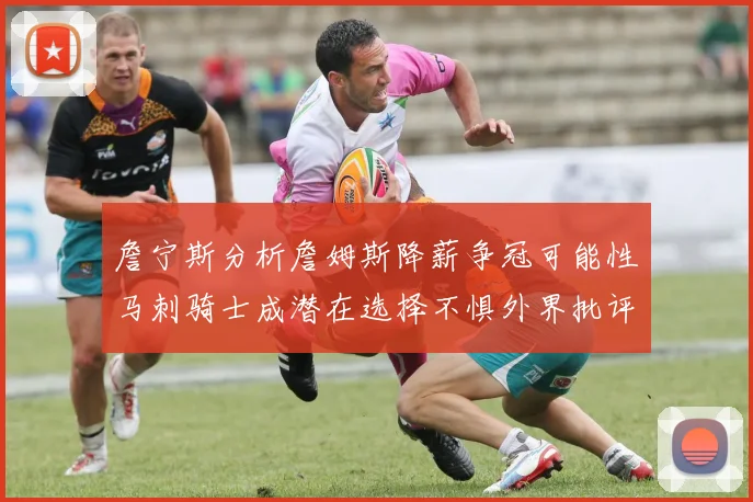 詹宁斯分析詹姆斯降薪争冠可能性马刺骑士成潜在选择不惧外界批评