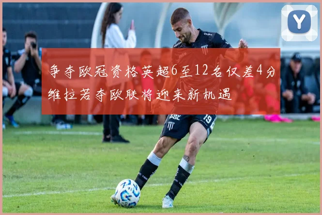 争夺欧冠资格英超6至12名仅差4分维拉若夺欧联将迎来新机遇
