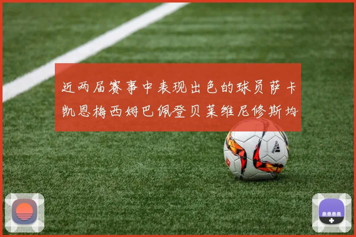 近两届赛事中表现出色的球员萨卡凯恩梅西姆巴佩登贝莱维尼修斯均有三球三助攻