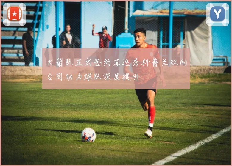 火箭队正式签约落选秀科普兰双向合同助力球队深度提升