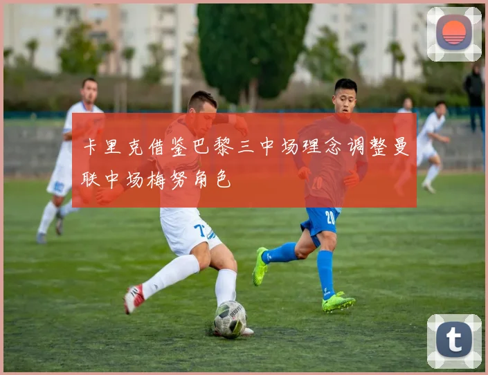 卡里克借鉴巴黎三中场理念调整曼联中场梅努角色