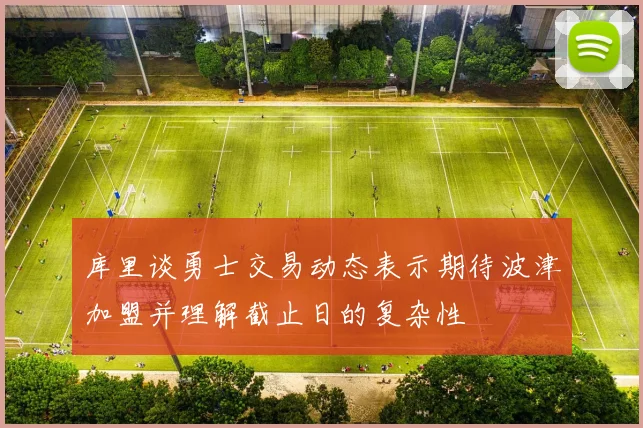 库里谈勇士交易动态表示期待波津加盟并理解截止日的复杂性