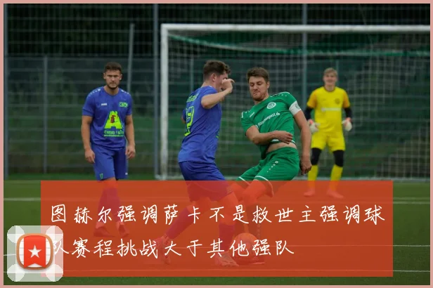 图赫尔强调萨卡不是救世主强调球队赛程挑战大于其他强队