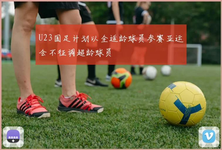 U23国足计划以全适龄球员参赛亚运会不征调超龄球员