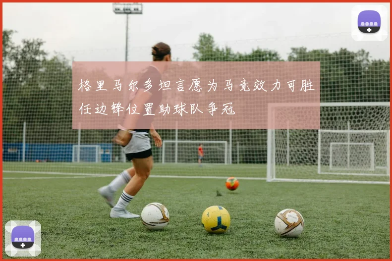 格里马尔多坦言愿为马竞效力可胜任边锋位置助球队争冠