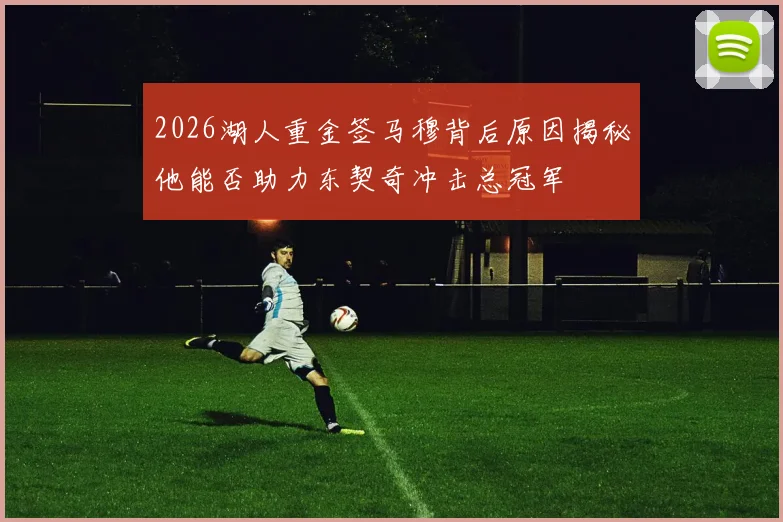 2026湖人重金签马穆背后原因揭秘他能否助力东契奇冲击总冠军