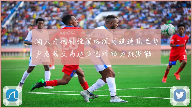 湖人内线补强策略探讨追逐瓦兰与卢尼或交易迪亚巴特助力凯斯勒