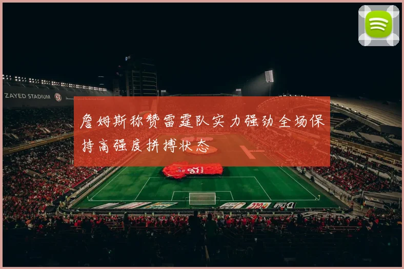詹姆斯称赞雷霆队实力强劲全场保持高强度拼搏状态