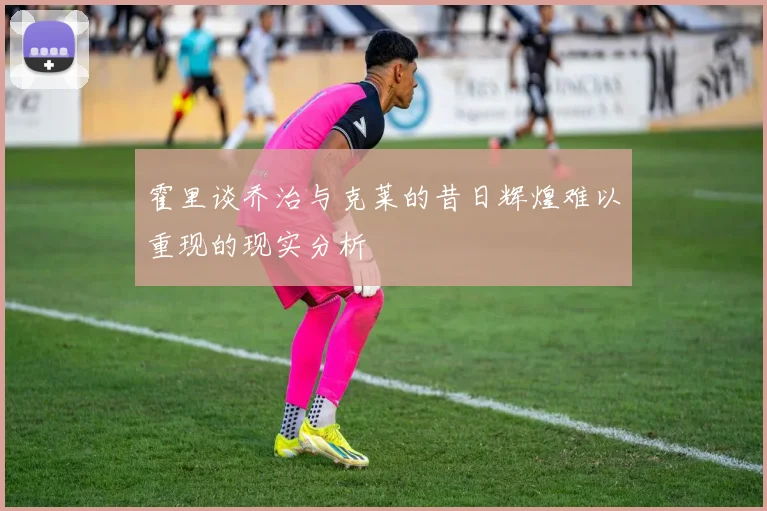 霍里谈乔治与克莱的昔日辉煌难以重现的现实分析