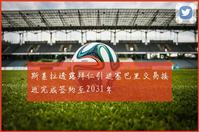 斯基拉透露拜仁引进塞巴里交易接近完成签约至2031年