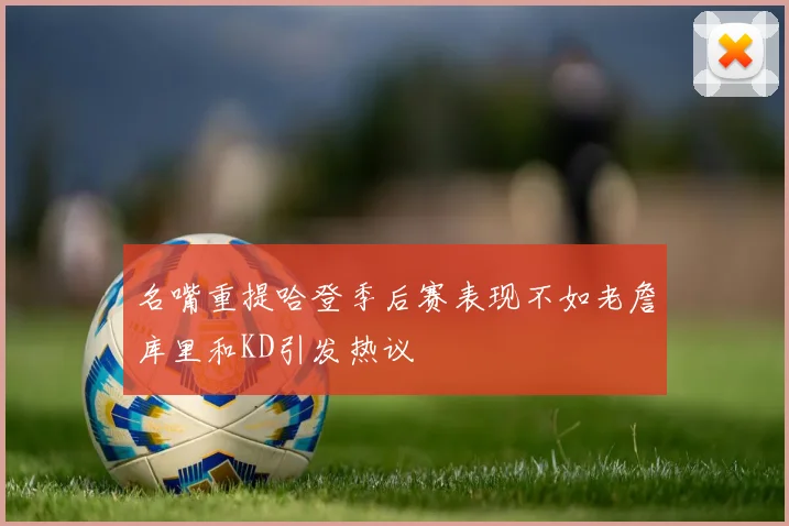 名嘴重提哈登季后赛表现不如老詹库里和KD引发热议