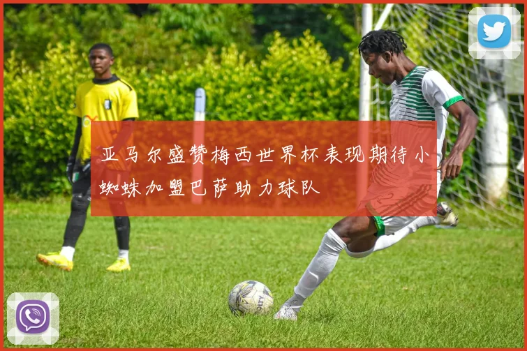 亚马尔盛赞梅西世界杯表现期待小蜘蛛加盟巴萨助力球队