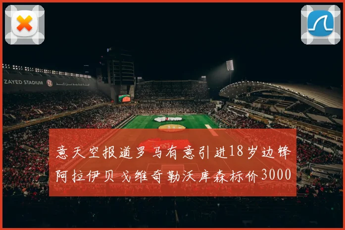 意天空报道罗马有意引进18岁边锋阿拉伊贝戈维奇勒沃库森标价3000万欧元