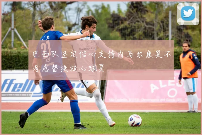 巴西队坚定信心支持内马尔康复不考虑替换核心球员