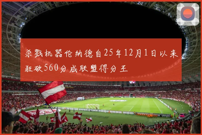 杀戮机器伦纳德自25年12月1日以来狂砍560分成联盟得分王