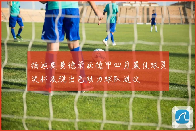 扬迪奥曼德荣获德甲四月最佳球员奖杯表现出色助力球队进攻